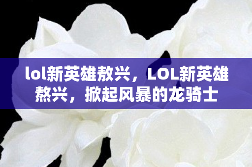 lol新英雄敖兴,LOL新英雄熬兴,掀起风暴的龙骑士 lol新英雄敖兴,LOL新英雄熬兴,掀起风暴的龙骑士