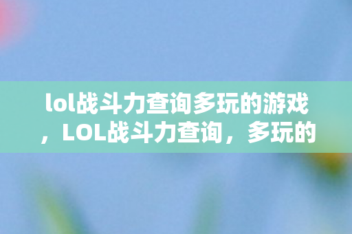 lol战斗力查询多玩的游戏,LOL战斗力查询,多玩的秘密武器 lol战斗力查询多玩的游戏,LOL战斗力查询,多玩的秘密武器