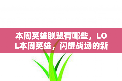 本周英雄联盟有哪些,LOL本周英雄,闪耀战场的新星 本周英雄联盟有哪些,LOL本周英雄,闪耀战场的新星