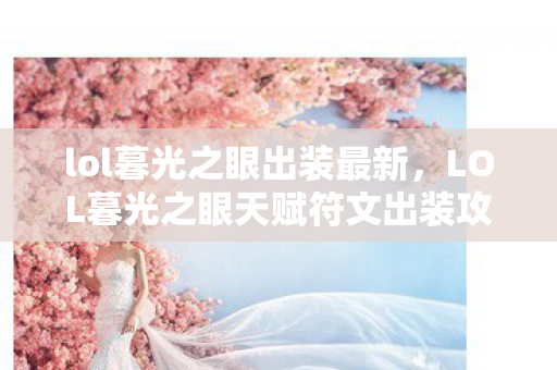 lol暮光之眼出装最新,LOL暮光之眼天赋符文出装攻略 lol暮光之眼出装最新,LOL暮光之眼天赋符文出装攻略