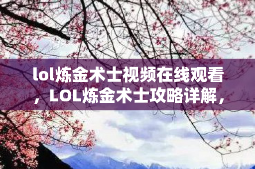 lol炼金术士视频在线观看,LOL炼金术士攻略详解,从入门到精通的视频教程 lol炼金术士视频在线观看,LOL炼金术士攻略详解,从入门到精通的视频教程