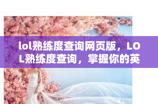 lol熟练度查询网页版,LOL熟练度查询,掌握你的英雄之旅 lol熟练度查询网页版,LOL熟练度查询,掌握你的英雄之旅