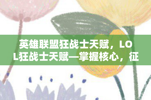 英雄联盟狂战士天赋,LOL狂战士天赋—掌握核心,征战战场! 英雄联盟狂战士天赋,LOL狂战士天赋—掌握核心,征战战场!