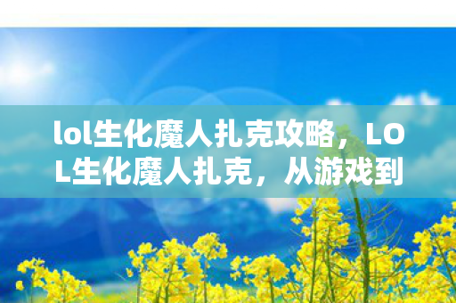 lol生化魔人扎克攻略,LOL生化魔人扎克,从游戏到现实的探索之旅 lol生化魔人扎克攻略,LOL生化魔人扎克,从游戏到现实的探索之旅