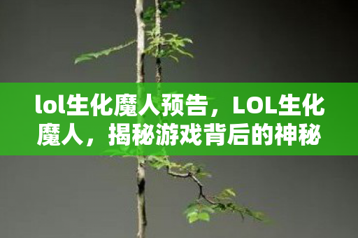 lol生化魔人预告，LOL生化魔人，揭秘游戏背后的神秘生物与英雄重生之路