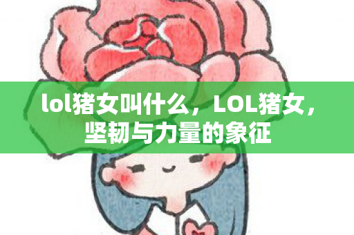 lol猪女叫什么,LOL猪女,坚韧与力量的象征 lol猪女叫什么,LOL猪女,坚韧与力量的象征