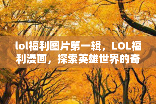 lol福利图片第一辑,LOL福利漫画,探索英雄世界的奇幻之旅 lol福利图片第一辑,LOL福利漫画,探索英雄世界的奇幻之旅