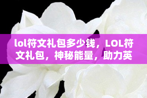 lol符文礼包多少钱，LOL符文礼包，神秘能量，助力英雄崛起