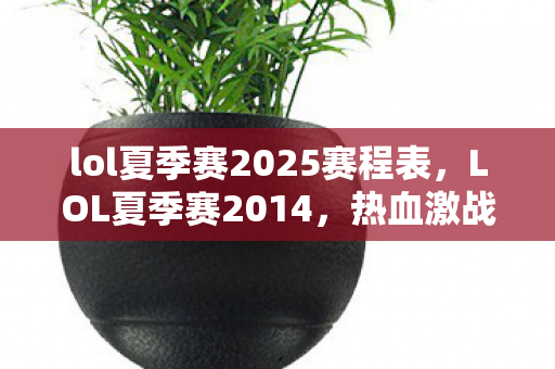 lol夏季赛2025赛程表,LOL夏季赛2014,热血激战,英雄荣耀 lol夏季赛2025赛程表,LOL夏季赛2014,热血激战,英雄荣耀