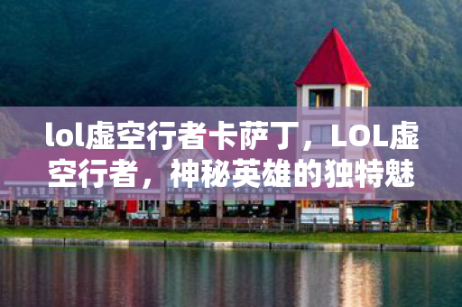 lol虚空行者卡萨丁,LOL虚空行者,神秘英雄的独特魅力与攻略秘籍 lol虚空行者卡萨丁,LOL虚空行者,神秘英雄的独特魅力与攻略秘籍