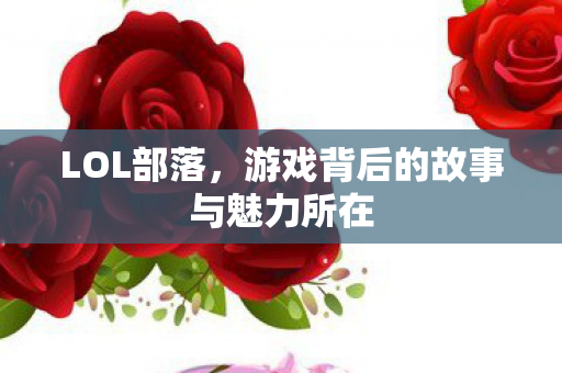 LOL部落,游戏背后的故事与魅力所在 LOL部落,游戏背后的故事与魅力所在