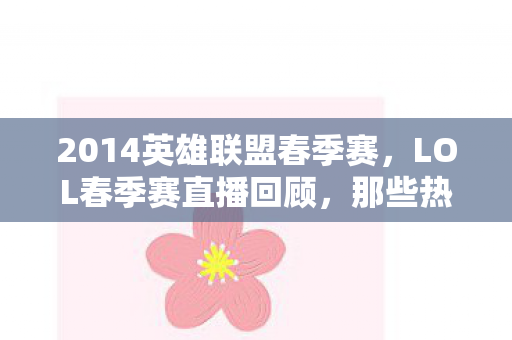 2014英雄联盟春季赛,LOL春季赛直播回顾,那些热血沸腾的瞬间(2014年) 2014英雄联盟春季赛,LOL春季赛直播回顾,那些热血沸腾的瞬间(2014年)
