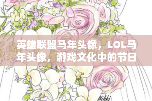 英雄联盟马年头像,LOL马年头像,游戏文化中的节日元素与玩家情感连接 英雄联盟马年头像,LOL马年头像,游戏文化中的节日元素与玩家情感连接