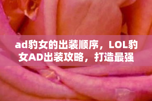 ad豹女的出装顺序,LOL豹女AD出装攻略,打造最强战斗力的装备组合 ad豹女的出装顺序,LOL豹女AD出装攻略,打造最强战斗力的装备组合
