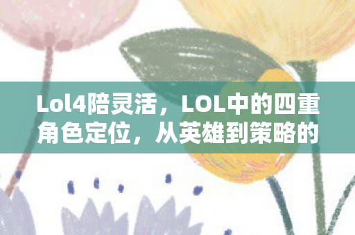 Lol4陪灵活,LOL中的四重角色定位,从英雄到策略的新解析 Lol4陪灵活,LOL中的四重角色定位,从英雄到策略的新解析