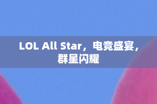 LOL All Star,电竞盛宴,群星闪耀 LOL All Star,电竞盛宴,群星闪耀
