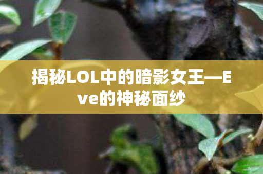 揭秘LOL中的暗影女王—Eve的神秘面纱 揭秘LOL中的暗影女王—Eve的神秘面纱