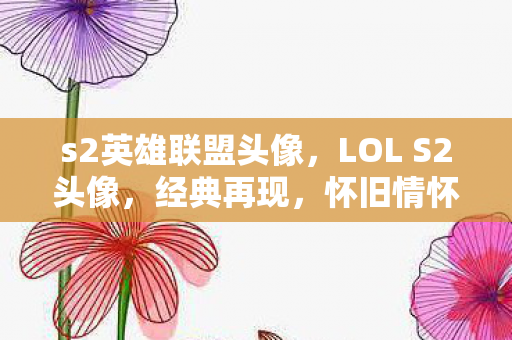 s2英雄联盟头像,LOL S2头像,经典再现,怀旧情怀的深度解读 s2英雄联盟头像,LOL S2头像,经典再现,怀旧情怀的深度解读