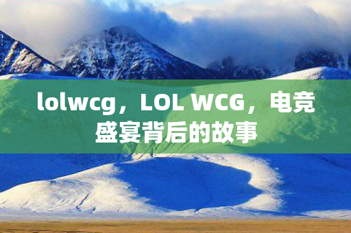 lolwcg，LOL WCG，电竞盛宴背后的故事