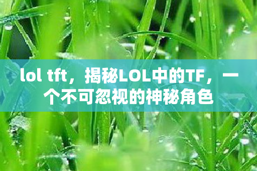 lol tft,揭秘LOL中的TF,一个不可忽视的神秘角色 lol tft,揭秘LOL中的TF,一个不可忽视的神秘角色