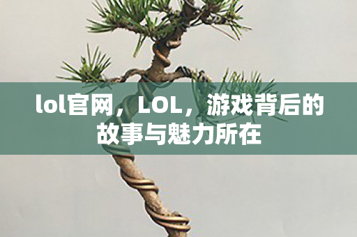 lol官网,LOL,游戏背后的故事与魅力所在 lol官网,LOL,游戏背后的故事与魅力所在