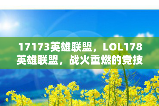 17173英雄联盟,LOL178英雄联盟,战火重燃的竞技盛宴 17173英雄联盟,LOL178英雄联盟,战火重燃的竞技盛宴