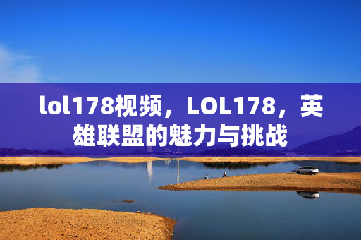 lol178视频,LOL178,英雄联盟的魅力与挑战 lol178视频,LOL178,英雄联盟的魅力与挑战