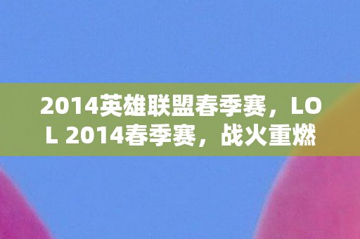 2014英雄联盟春季赛，LOL 2014春季赛，战火重燃，英雄归来