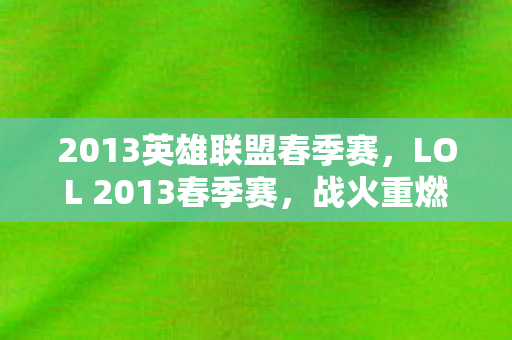 2013英雄联盟春季赛,LOL 2013春季赛,战火重燃,英雄争霸 2013英雄联盟春季赛,LOL 2013春季赛,战火重燃,英雄争霸