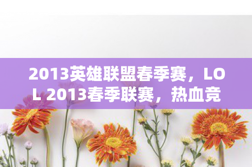 2013英雄联盟春季赛，LOL 2013春季联赛，热血竞技，荣耀之战