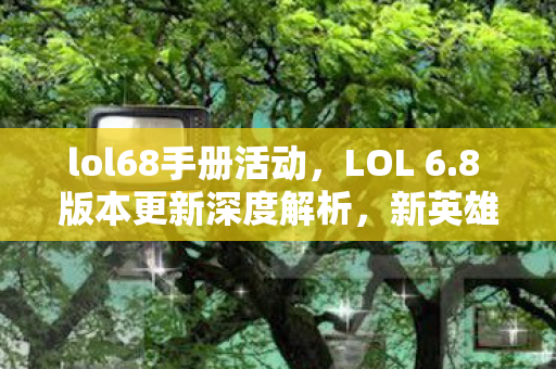 lol68手册活动，LOL 6.8 版本更新深度解析，新英雄、装备与游戏机制调整