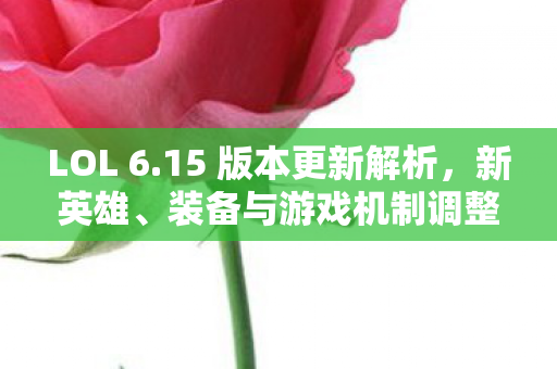 LOL 6.15 版本更新解析,新英雄、装备与游戏机制调整引领战场变革 LOL 6.15 版本更新解析,新英雄、装备与游戏机制调整引领战场变革
