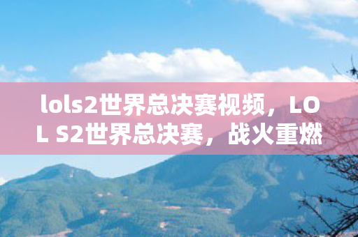 lols2世界总决赛视频,LOL S2世界总决赛,战火重燃,谁将成为最强王者? lols2世界总决赛视频,LOL S2世界总决赛,战火重燃,谁将成为最强王者?