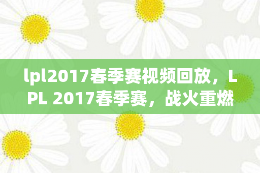 lpl2017春季赛视频回放,LPL 2017春季赛,战火重燃,群雄逐鹿 lpl2017春季赛视频回放,LPL 2017春季赛,战火重燃,群雄逐鹿