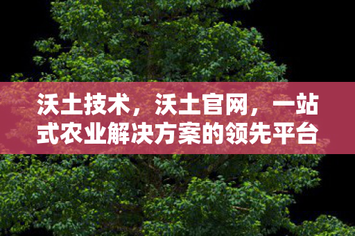 沃土技术，沃土官网，一站式农业解决方案的领先平台