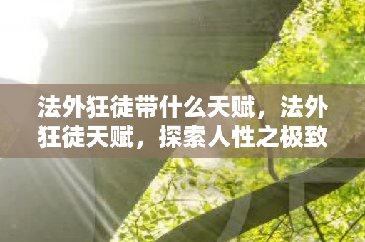 法外狂徒带什么天赋,法外狂徒天赋,探索人性之极致的奇异旅程 法外狂徒带什么天赋,法外狂徒天赋,探索人性之极致的奇异旅程