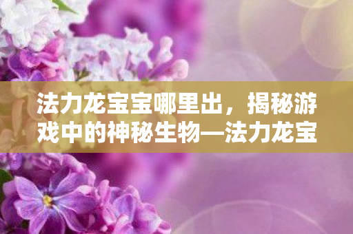 法力龙宝宝哪里出,揭秘游戏中的神秘生物—法力龙宝宝 法力龙宝宝哪里出,揭秘游戏中的神秘生物—法力龙宝宝