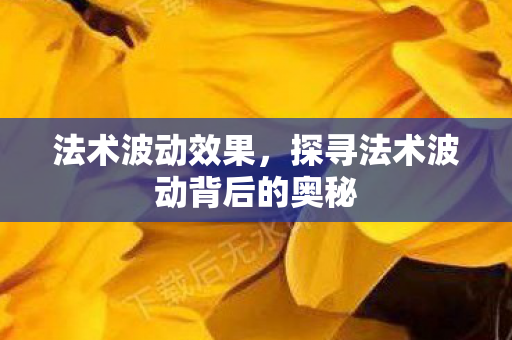 法术波动效果,探寻法术波动背后的奥秘 法术波动效果,探寻法术波动背后的奥秘