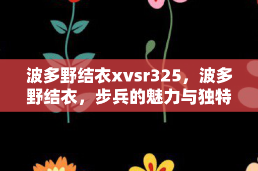 波多野结衣xvsr325,波多野结衣,步兵的魅力与独特之处 波多野结衣xvsr325,波多野结衣,步兵的魅力与独特之处