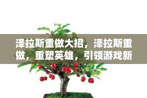 泽拉斯重做大招，泽拉斯重做，重塑英雄，引领游戏新潮流