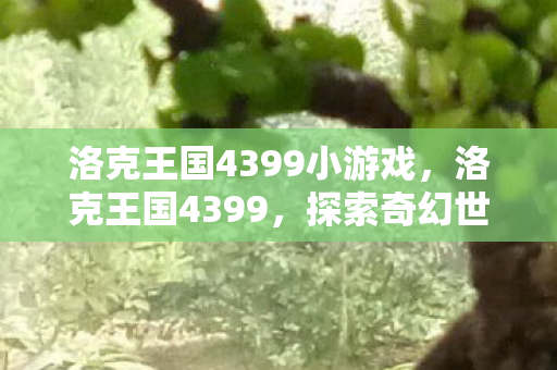 洛克王国4399小游戏,洛克王国4399,探索奇幻世界的冒险之旅 洛克王国4399小游戏,洛克王国4399,探索奇幻世界的冒险之旅