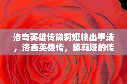 洛奇英雄传黛莉娅输出手法,洛奇英雄传,黛莉娅的传奇之旅 洛奇英雄传黛莉娅输出手法,洛奇英雄传,黛莉娅的传奇之旅