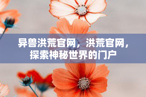 异兽洪荒官网,洪荒官网,探索神秘世界的门户 异兽洪荒官网,洪荒官网,探索神秘世界的门户