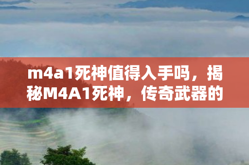 m4a1死神值得入手吗,揭秘M4A1死神,传奇武器的背后故事 m4a1死神值得入手吗,揭秘M4A1死神,传奇武器的背后故事