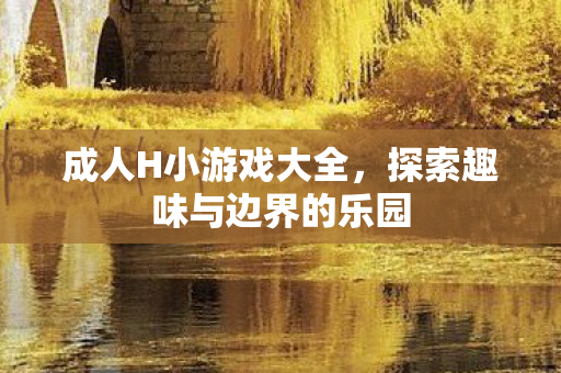 成人H小游戏大全,探索趣味与边界的乐园 成人H小游戏大全,探索趣味与边界的乐园
