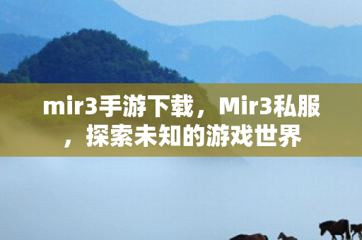 mir3手游下载,Mir3私服,探索未知的游戏世界 mir3手游下载,Mir3私服,探索未知的游戏世界