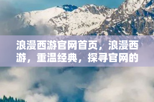 浪漫西游官网首页,浪漫西游,重温经典,探寻官网的神秘之旅 浪漫西游官网首页,浪漫西游,重温经典,探寻官网的神秘之旅