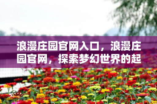 浪漫庄园官网入口,浪漫庄园官网,探索梦幻世界的起点 浪漫庄园官网入口,浪漫庄园官网,探索梦幻世界的起点