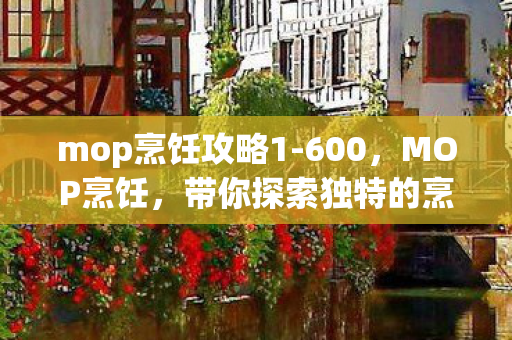 mop烹饪攻略1-600,MOP烹饪,带你探索独特的烹饪方法与技巧 mop烹饪攻略1-600,MOP烹饪,带你探索独特的烹饪方法与技巧