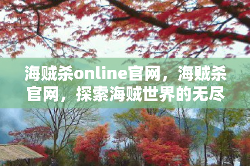 海贼杀online官网,海贼杀官网,探索海贼世界的无尽魅力 海贼杀online官网,海贼杀官网,探索海贼世界的无尽魅力